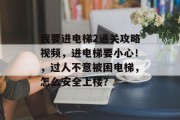 我要进电梯2通关攻略视频，进电梯要小心！，过人不意被困电梯，怎么安全上楼？