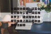 全国政协委员、证监会处罚委办公室一级巡视员罗卫:建议加快出台背信损害上市公司利益罪司法解释 全国政协委员、证监会处罚委办公室一级巡视员罗卫:建议加快出台背信损害上市公司利益罪司法解释