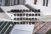 庆阳提升网站优化效果,引领数字营销新潮流,庆阳提升网站优化,引领新潮数字营销! 庆阳提升网站优化效果,引领数字营销新潮流,庆阳提升网站优化,引领新潮数字营销!