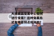 大连商品交易中心如何进行交易？这种交易方式有哪些特点和风险？