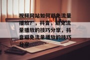 视频网站如何避免流量播放？，抖音，避免流量播放的技巧分享，抖音避免流量播放的技巧分享