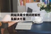 网站流量卡顿问题解析及解决方案 网站流量卡顿问题解析及解决方案