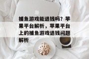 捕鱼游戏能退钱吗?苹果平台解析,苹果平台上的捕鱼游戏退钱问题解析 捕鱼游戏能退钱吗?苹果平台解析,苹果平台上的捕鱼游戏退钱问题解析