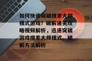 如何快速突破搜索大师模式游戏?破解通关攻略视频解析,迅速突破游戏搜索大师模式,破解方法解析 如何快速突破搜索大师模式游戏?破解通关攻略视频解析,迅速突破游戏搜索大师模式,破解方法解析