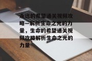 永远的希望通关视频攻略—解析生命之光的力量,生命的希望通关视频攻略解析生命之光的力量 永远的希望通关视频攻略—解析生命之光的力量,生命的希望通关视频攻略解析生命之光的力量