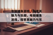 电脑捕鱼游戏,探索其魅力与乐趣,电脑捕鱼游戏,探索其魅力与乐趣 电脑捕鱼游戏,探索其魅力与乐趣,电脑捕鱼游戏,探索其魅力与乐趣