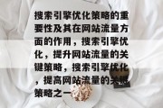 搜索引擎优化策略的重要性及其在网站流量方面的作用,搜索引擎优化,提升网站流量的关键策略,搜索引擎优化,提高网站流量的关键策略之一 搜索引擎优化策略的重要性及其在网站流量方面的作用,搜索引擎优化,提升网站流量的关键策略,搜索引擎优化,提高网站流量的关键策略之一