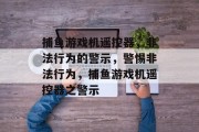 捕鱼游戏机遥控器，非法行为的警示，警惕非法行为，捕鱼游戏机遥控器之警示