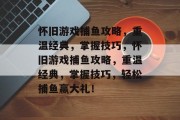 怀旧游戏捕鱼攻略，重温经典，掌握技巧，怀旧游戏捕鱼攻略，重温经典，掌握技巧，轻松捕鱼赢大礼！