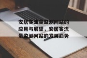 安居客流量监测网站的应用与展望,安居客流量监测网站的发展趋势 安居客流量监测网站的应用与展望,安居客流量监测网站的发展趋势