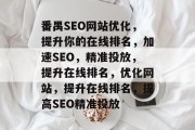 番禺SEO网站优化,提升你的在线排名,加速SEO,精准投放,提升在线排名,优化网站,提升在线排名,提高SEO精准投放 番禺SEO网站优化,提升你的在线排名,加速SEO,精准投放,提升在线排名,优化网站,提升在线排名,提高SEO精准投放