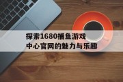 探索1680捕鱼游戏中心官网的魅力与乐趣 探索1680捕鱼游戏中心官网的魅力与乐趣