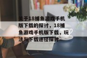 关于18捕鱼游戏手机版下载的探讨,18捕鱼游戏手机版下载,玩法与下载途径探讨 关于18捕鱼游戏手机版下载的探讨,18捕鱼游戏手机版下载,玩法与下载途径探讨