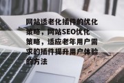 网站适老化插件的优化策略,网站SEO优化策略,适应老年用户需求的插件提升用户体验的方法 网站适老化插件的优化策略,网站SEO优化策略,适应老年用户需求的插件提升用户体验的方法
