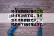 孙悟空的奇妙冒险,玩转捕鱼游戏下载,孙悟空的捕鱼冒险之旅,玩转游戏下载的奇妙体验 孙悟空的奇妙冒险,玩转捕鱼游戏下载,孙悟空的捕鱼冒险之旅,玩转游戏下载的奇妙体验