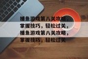 捕鱼游戏第八关攻略,掌握技巧,轻松过关,捕鱼游戏第八关攻略,掌握技巧,轻松过关 捕鱼游戏第八关攻略,掌握技巧,轻松过关,捕鱼游戏第八关攻略,掌握技巧,轻松过关