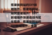 搭建新网站的DIY前端插件,搭建新网站,如何自建插件?DIY前端插件快速启动与优化指南,搭建新网站的DIY前端插件,步骤指南 搭建新网站的DIY前端插件,搭建新网站,如何自建插件?DIY前端插件快速启动与优化指南,搭建新网站的DIY前端插件,步骤指南