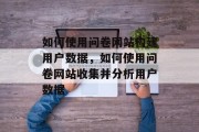 如何使用问卷网站构建用户数据,如何使用问卷网站收集并分析用户数据 如何使用问卷网站构建用户数据,如何使用问卷网站收集并分析用户数据