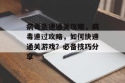 病毒急速通关攻略，病毒速过攻略，如何快速通关游戏？必备技巧分享