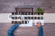 查别人网站流量的策略和技巧,如何提高自己的网站流量? 查别人网站流量的策略和技巧,如何提高自己的网站流量?