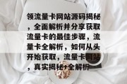 领流量卡网站源码揭秘,全面解析并分享获取流量卡的最佳步骤,流量卡全解析,如何从头开始获取,流量卡网站,真实揭秘+全解析 领流量卡网站源码揭秘,全面解析并分享获取流量卡的最佳步骤,流量卡全解析,如何从头开始获取,流量卡网站,真实揭秘+全解析