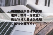 微生物模拟器通关攻略视频,带你一探究竟!微生物模拟器通关攻略,解锁全部秘密! 微生物模拟器通关攻略视频,带你一探究竟!微生物模拟器通关攻略,解锁全部秘密!