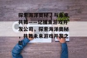 探索海洋奥秘，与未来共舞——记捕鱼游戏开发公司，探索海洋奥秘，共舞未来游戏开发之旅