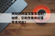 揭秘刷网站流量背后的秘密,它的作用和价值究竟何在? 揭秘刷网站流量背后的秘密,它的作用和价值究竟何在?