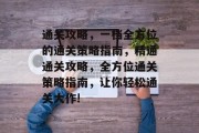 通关攻略,一档全方位的通关策略指南,精通通关攻略,全方位通关策略指南,让你轻松通关大作! 通关攻略,一档全方位的通关策略指南,精通通关攻略,全方位通关策略指南,让你轻松通关大作!