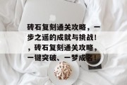 砖石复刻通关攻略,一步之遥的成就与挑战!,砖石复刻通关攻略,一键突破、一梦成名! 砖石复刻通关攻略,一步之遥的成就与挑战!,砖石复刻通关攻略,一键突破、一梦成名!