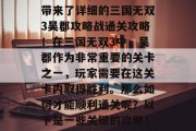三国无双3吴郡攻略战通关攻略,这里为大家带来了详细的三国无双3吴郡攻略战通关攻略!在三国无双3中,吴郡作为非常重要的关卡之一,玩家需要在这关卡内取得胜利。那么如何才能顺利通关呢?以下是一些关键的攻略!,三国无双3吴郡攻略,通关技巧全解析 三国无双3吴郡攻略战通关攻略,这里为大家带来了详细的三国无双3吴郡攻略战通关攻略!在三国无双3中,吴郡作为非常重要的关卡之一,玩家需要在这关卡内取得胜利。那么如何才能顺利通关呢?以下是一些关键的攻略!,三国无双3吴郡攻略,通关技巧全解析