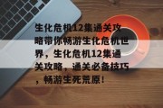 生化危机12集通关攻略带你畅游生化危机世界,生化危机12集通关攻略,通关必备技巧,畅游生死荒原!