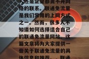 在如今这个高速发展的互联网时代,无论是个人还是企业都离不开网络的联系。联通免流量是我们常用的上网方式之一。然而,很多人不知道如何选择适合自己的联通免流量网站。这篇文章将为大家提供一些关于联通免流量的具体信息和推荐。,联通免流量,常见误区与解决方案 在如今这个高速发展的互联网时代,无论是个人还是企业都离不开网络的联系。联通免流量是我们常用的上网方式之一。然而,很多人不知道如何选择适合自己的联通免流量网站。这篇文章将为大家提供一些关于联通免流量的具体信息和推荐。,联通免流量,常见误区与解决方案