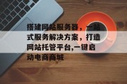 搭建网站服务器，一站式服务解决方案，打造网站托管平台,一键启动电商商城