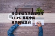 外资手机在华销量骤降47.4% 苹果中国业务困境加剧 外资手机在华销量骤降47.4% 苹果中国业务困境加剧