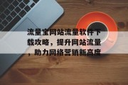 流量宝网站流量软件下载攻略,提升网站流量,助力网络营销新高度 流量宝网站流量软件下载攻略,提升网站流量,助力网络营销新高度