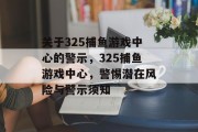 关于325捕鱼游戏中心的警示,325捕鱼游戏中心,警惕潜在风险与警示须知 关于325捕鱼游戏中心的警示,325捕鱼游戏中心,警惕潜在风险与警示须知