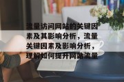 流量访问网站的关键因素及其影响分析,流量关键因素及影响分析,理解如何提升网站流量 流量访问网站的关键因素及其影响分析,流量关键因素及影响分析,理解如何提升网站流量