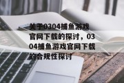 关于0304捕鱼游戏官网下载的探讨,0304捕鱼游戏官网下载的合规性探讨 关于0304捕鱼游戏官网下载的探讨,0304捕鱼游戏官网下载的合规性探讨