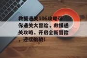 救援通关106攻略带你通关大冒险，救援通关攻略，开启全新冒险，迎接挑战！