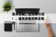通关攻略,全攻略介绍!,通关必备攻略全解读! 通关攻略,全攻略介绍!,通关必备攻略全解读!