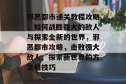 邪恶都市通关教程攻略,如何战胜强大的敌人与探索全新的世界,邪恶都市攻略,击败强大敌人、探索新世界的方法和技巧