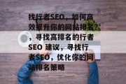 找行者SEO,如何高效提升你的网站排名?,寻找高排名的行者 SEO 建议,寻找行者SEO,优化你的网站排名策略 找行者SEO,如何高效提升你的网站排名?,寻找高排名的行者 SEO 建议,寻找行者SEO,优化你的网站排名策略