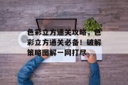 色彩立方通关攻略,色彩立方通关必备!破解策略图解一网打尽 色彩立方通关攻略,色彩立方通关必备!破解策略图解一网打尽