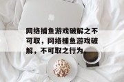 网络捕鱼游戏破解之不可取,网络捕鱼游戏破解,不可取之行为。 网络捕鱼游戏破解之不可取,网络捕鱼游戏破解,不可取之行为。