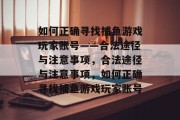 如何正确寻找捕鱼游戏玩家账号——合法途径与注意事项,合法途径与注意事项,如何正确寻找捕鱼游戏玩家账号 如何正确寻找捕鱼游戏玩家账号——合法途径与注意事项,合法途径与注意事项,如何正确寻找捕鱼游戏玩家账号