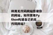 利用无代码网站搭建你的网站,如何使用Python构建自己的无代码网站? 利用无代码网站搭建你的网站,如何使用Python构建自己的无代码网站?