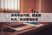 游戏平台代理，掘金新时代，共创辉煌未来