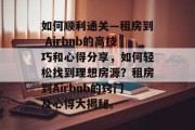 如何顺利通关—租房到 Airbnb的高技巧和心得分享,如何轻松找到理想房源?租房到Airbnb的窍门及心得大揭秘。 如何顺利通关—租房到 Airbnb的高技巧和心得分享,如何轻松找到理想房源?租房到Airbnb的窍门及心得大揭秘。