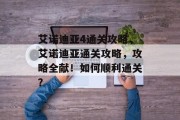 艾诺迪亚4通关攻略,艾诺迪亚通关攻略,攻略全献!如何顺利通关? 艾诺迪亚4通关攻略,艾诺迪亚通关攻略,攻略全献!如何顺利通关?